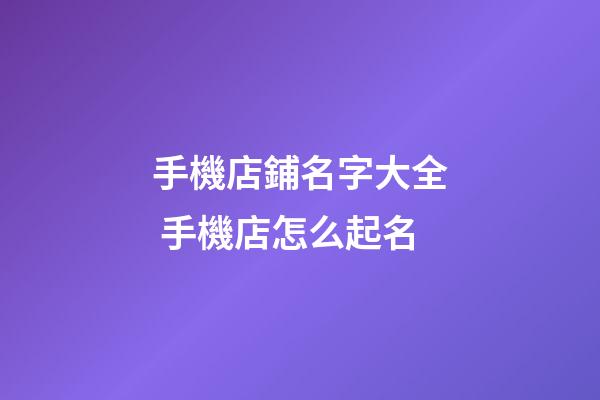 手機店鋪名字大全 手機店怎么起名-第1張-店鋪起名-玄機派
